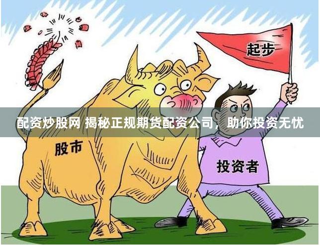 配资炒股网 揭秘正规期货配资公司，助你投资无忧