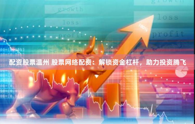 配资股票温州 股票网络配资：解锁资金杠杆，助力投资腾飞
