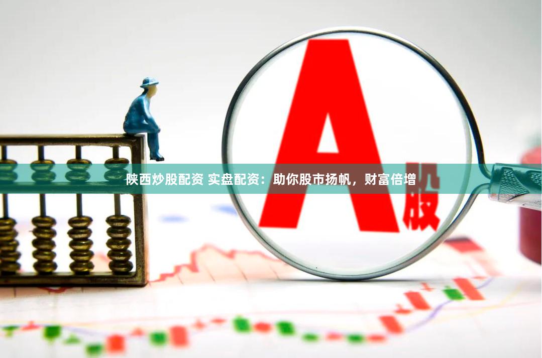 陕西炒股配资 实盘配资：助你股市扬帆，财富倍增