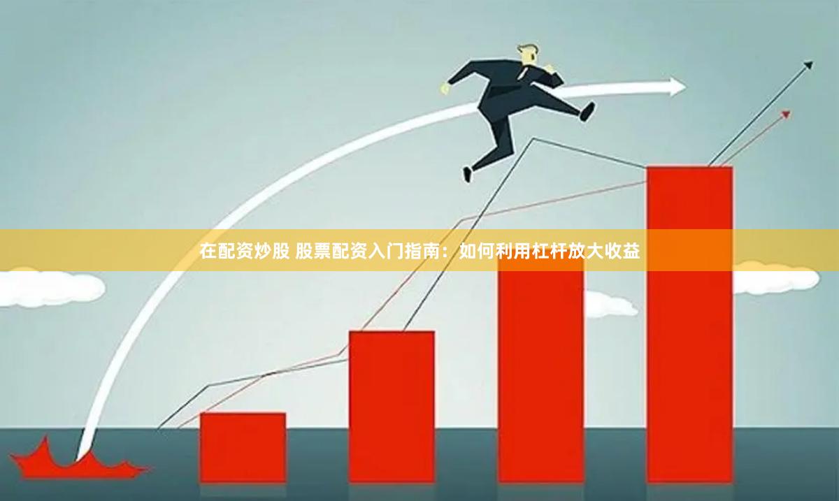 在配资炒股 股票配资入门指南：如何利用杠杆放大收益