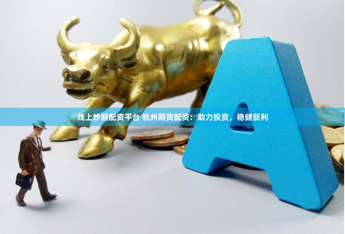 线上炒股配资平台 杭州期货配资：助力投资，稳健获利