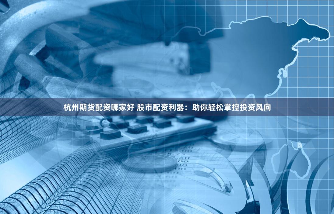 杭州期货配资哪家好 股市配资利器：助你轻松掌控投资风向