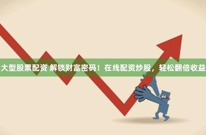 大型股票配资 解锁财富密码！在线配资炒股，轻松翻倍收益