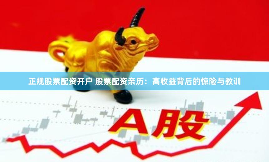 正规股票配资开户 股票配资亲历：高收益背后的惊险与教训