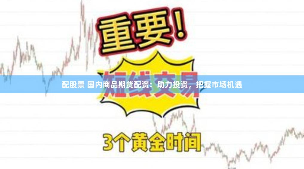 配股票 国内商品期货配资：助力投资，把握市场机遇