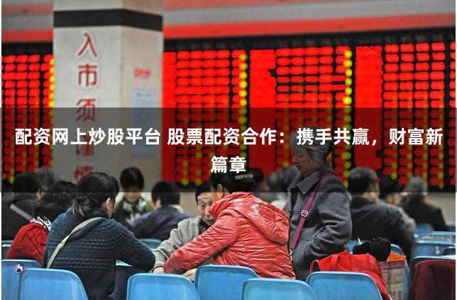 配资网上炒股平台 股票配资合作：携手共赢，财富新篇章