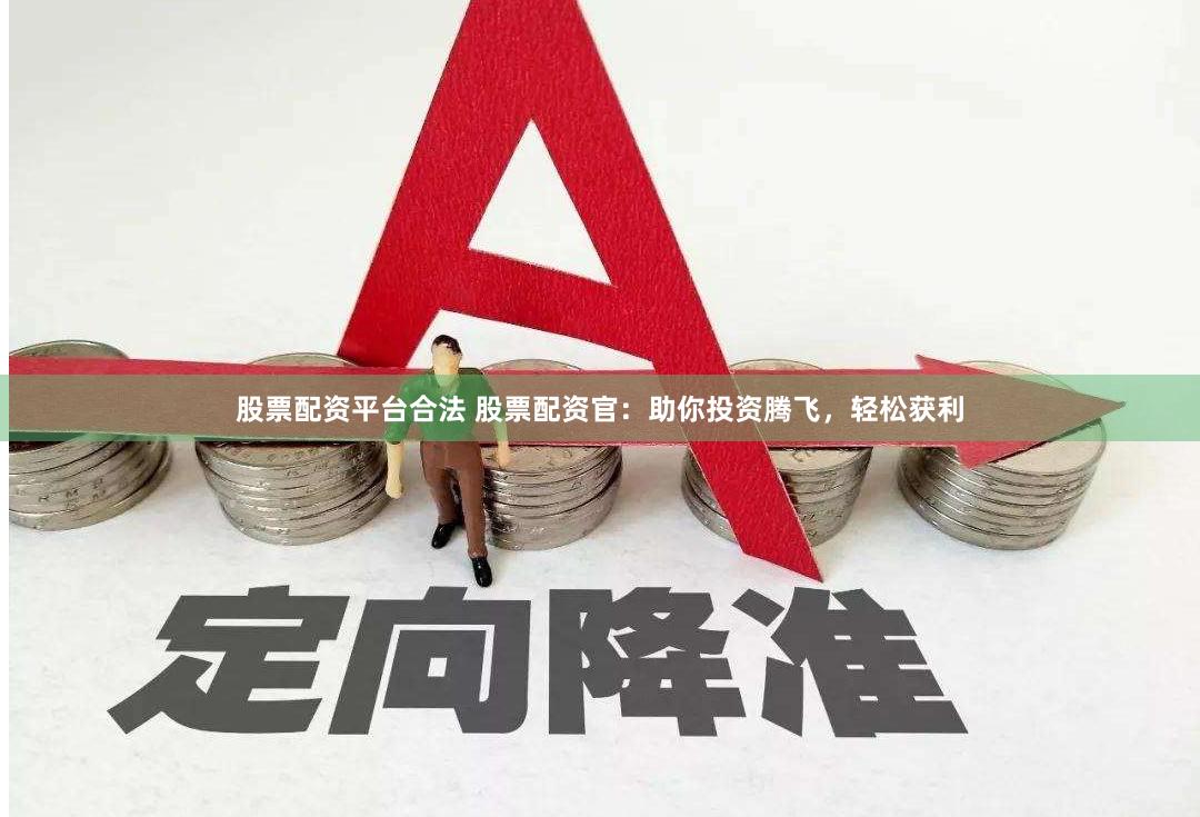 股票配资平台合法 股票配资官：助你投资腾飞，轻松获利