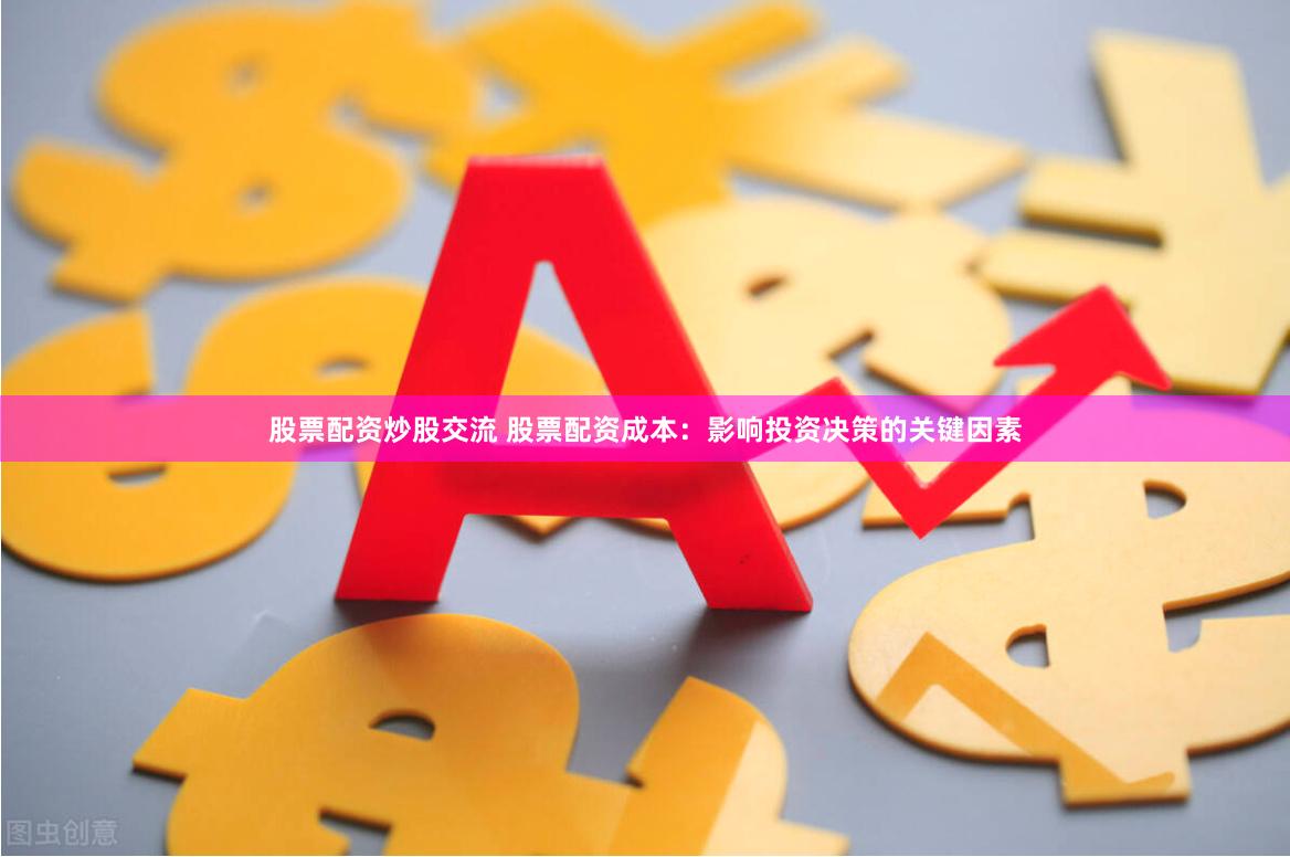 股票配资炒股交流 股票配资成本：影响投资决策的关键因素