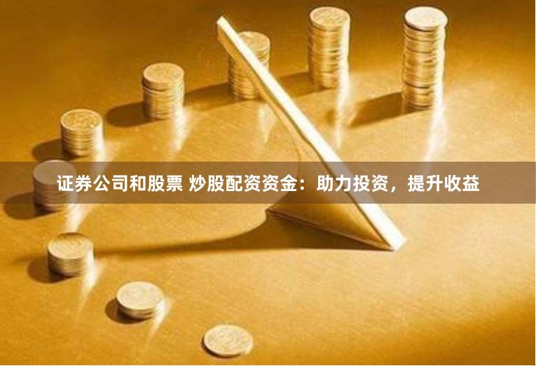 证券公司和股票 炒股配资资金：助力投资，提升收益