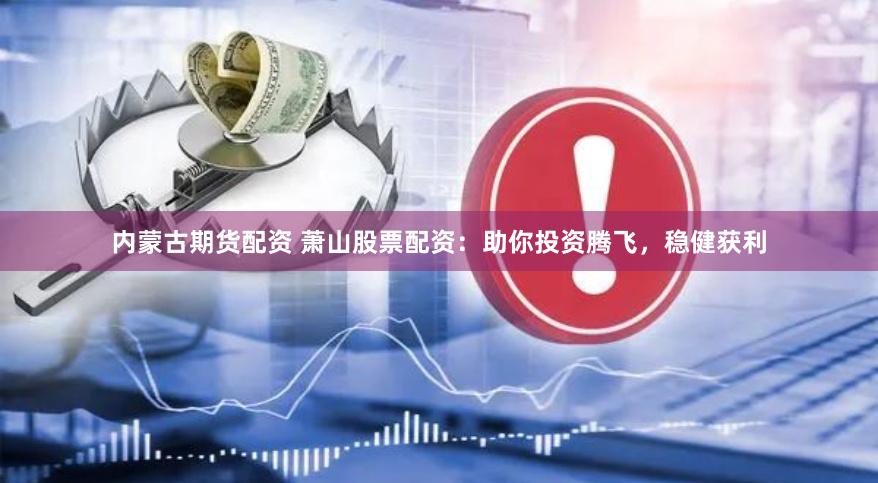 内蒙古期货配资 萧山股票配资：助你投资腾飞，稳健获利