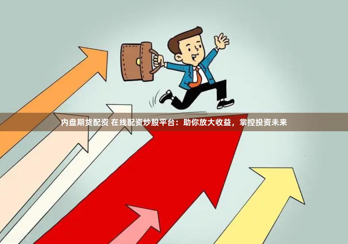 内盘期货配资 在线配资炒股平台：助你放大收益，掌控投资未来