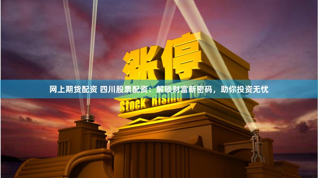 网上期货配资 四川股票配资：解锁财富新密码，助你投资无忧