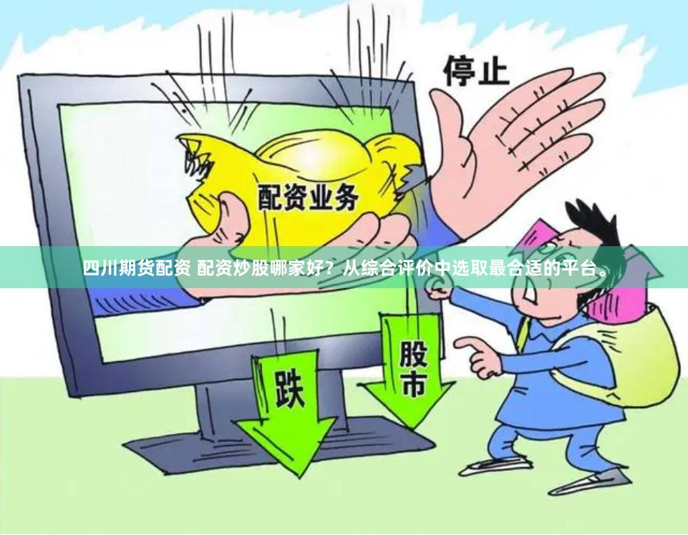 四川期货配资 配资炒股哪家好？从综合评价中选取最合适的平台。