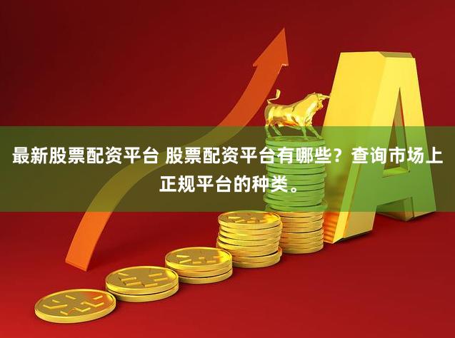 最新股票配资平台 股票配资平台有哪些？查询市场上正规平台的种类。