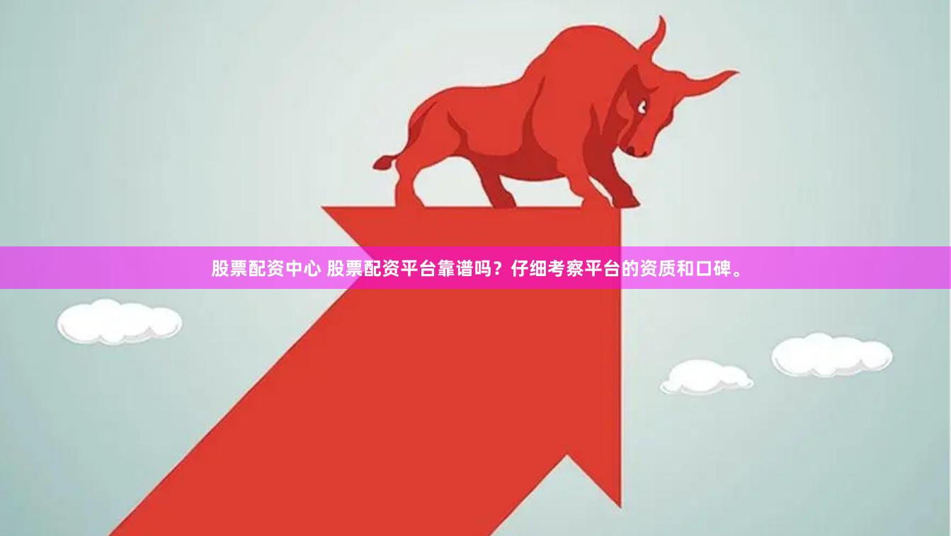 股票配资中心 股票配资平台靠谱吗？仔细考察平台的资质和口碑。
