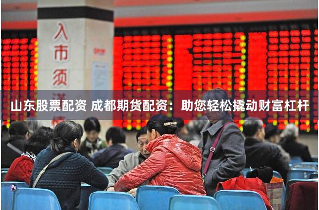 山东股票配资 成都期货配资：助您轻松撬动财富杠杆