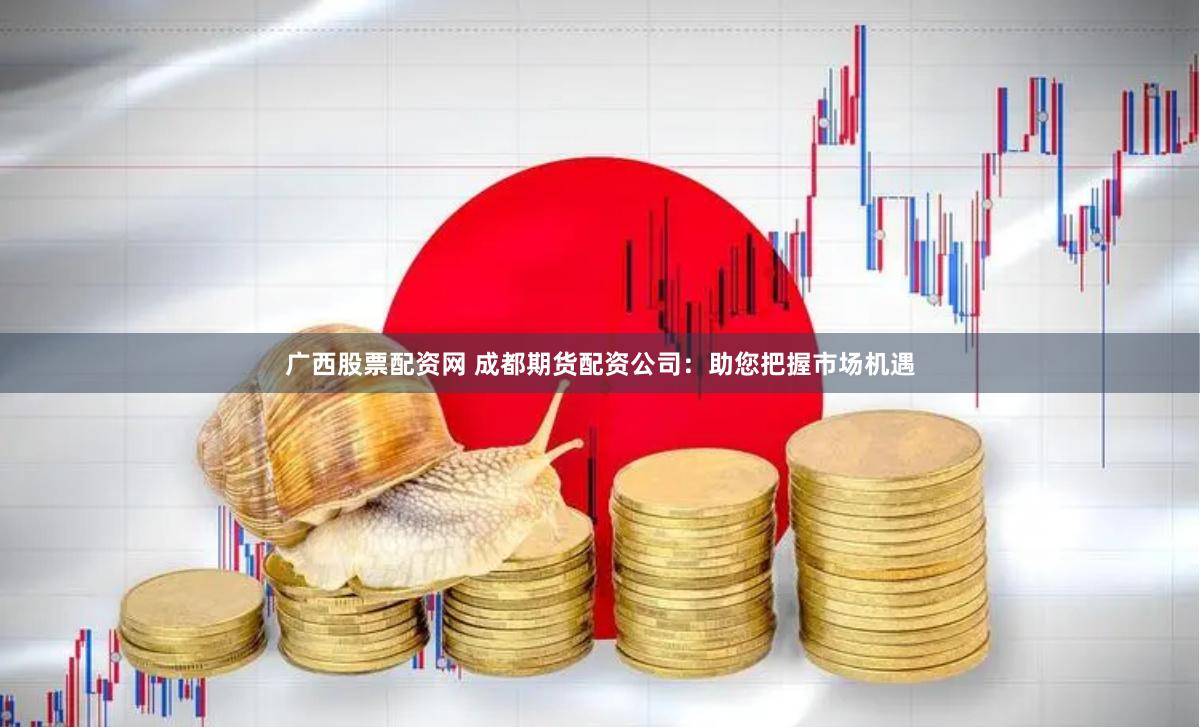 广西股票配资网 成都期货配资公司：助您把握市场机遇