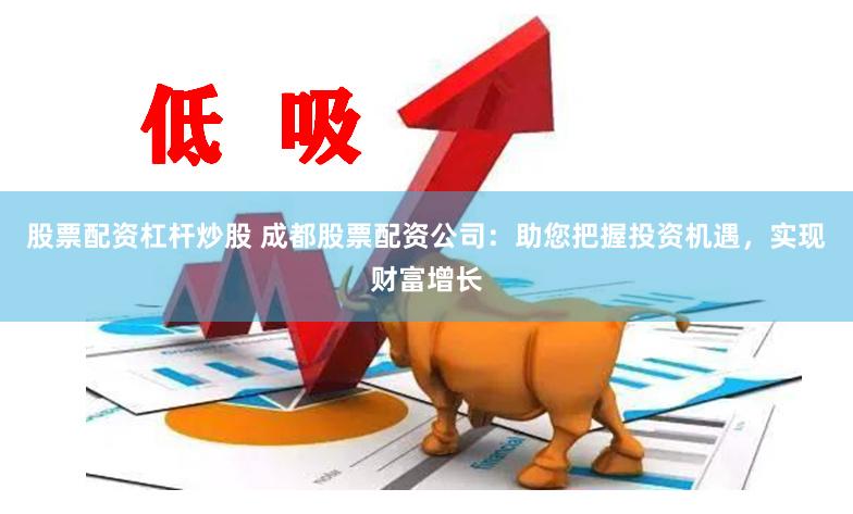 股票配资杠杆炒股 成都股票配资公司：助您把握投资机遇，实现财富增长