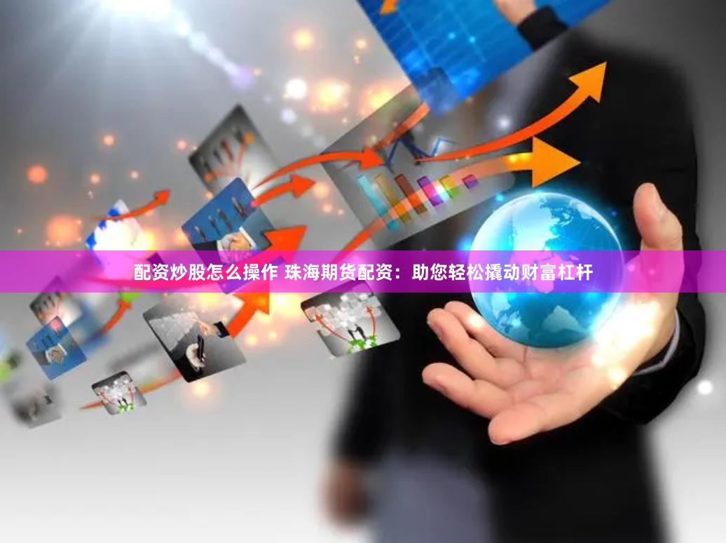 配资炒股怎么操作 珠海期货配资：助您轻松撬动财富杠杆