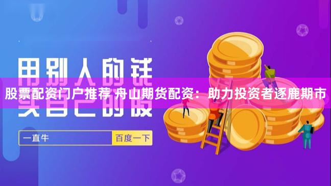 股票配资门户推荐 舟山期货配资：助力投资者逐鹿期市