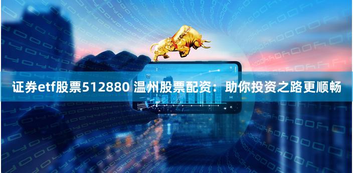 证券etf股票512880 温州股票配资：助你投资之路更顺畅