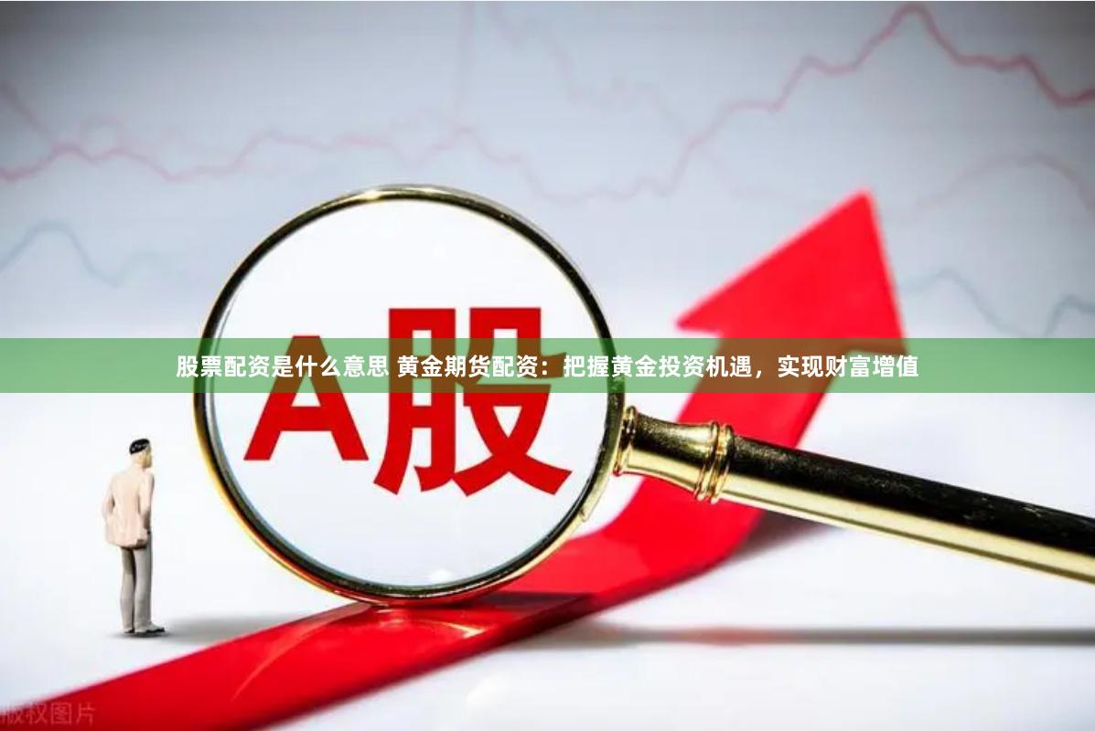 股票配资是什么意思 黄金期货配资：把握黄金投资机遇，实现财富增值