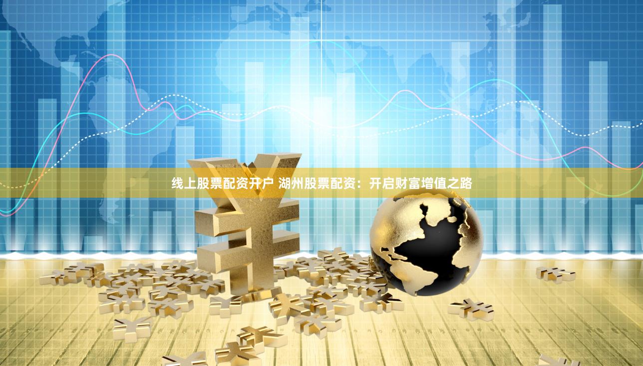线上股票配资开户 湖州股票配资：开启财富增值之路