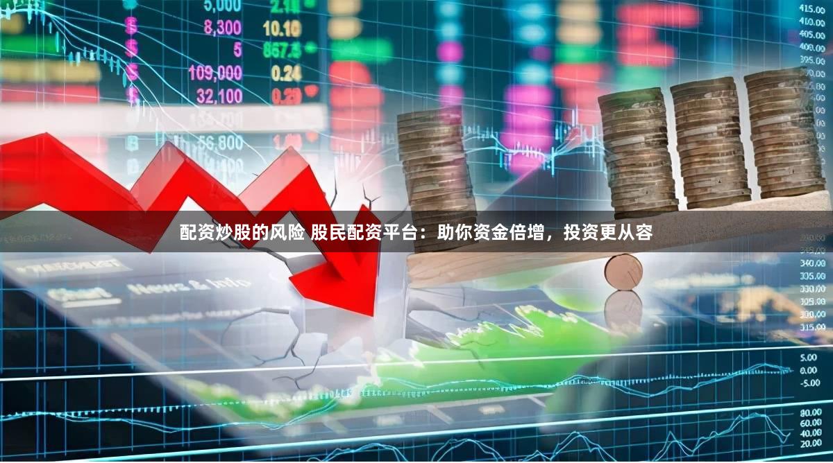 配资炒股的风险 股民配资平台：助你资金倍增，投资更从容