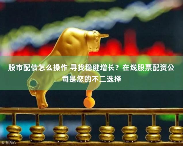 股市配债怎么操作 寻找稳健增长？在线股票配资公司是您的不二选择