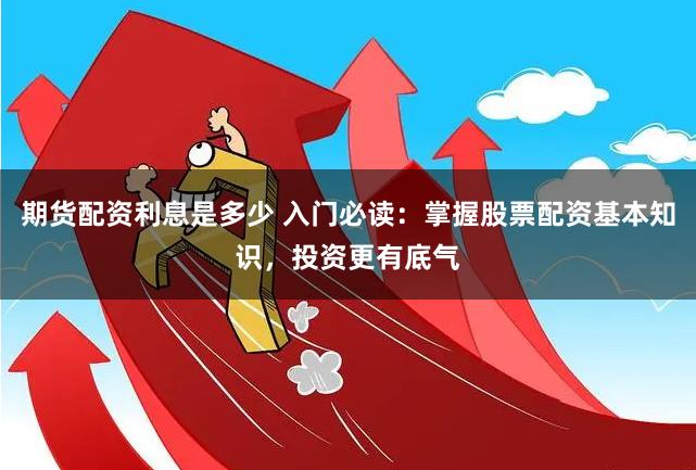 期货配资利息是多少 入门必读：掌握股票配资基本知识，投资更有底气