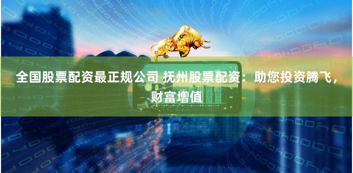 全国股票配资最正规公司 抚州股票配资：助您投资腾飞，财富增值