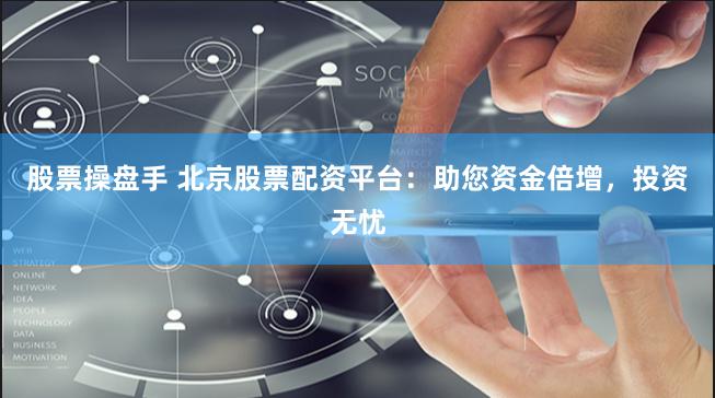 股票操盘手 北京股票配资平台：助您资金倍增，投资无忧