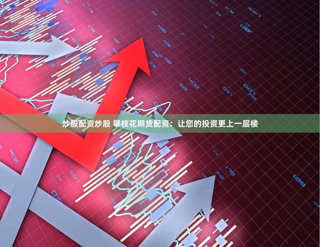 炒股配资炒股 攀枝花期货配资：让您的投资更上一层楼