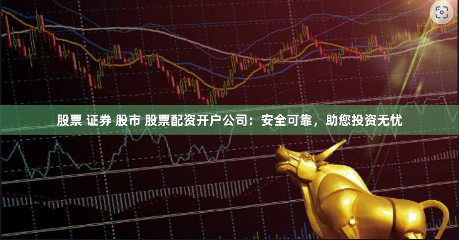 股票 证券 股市 股票配资开户公司：安全可靠，助您投资无忧