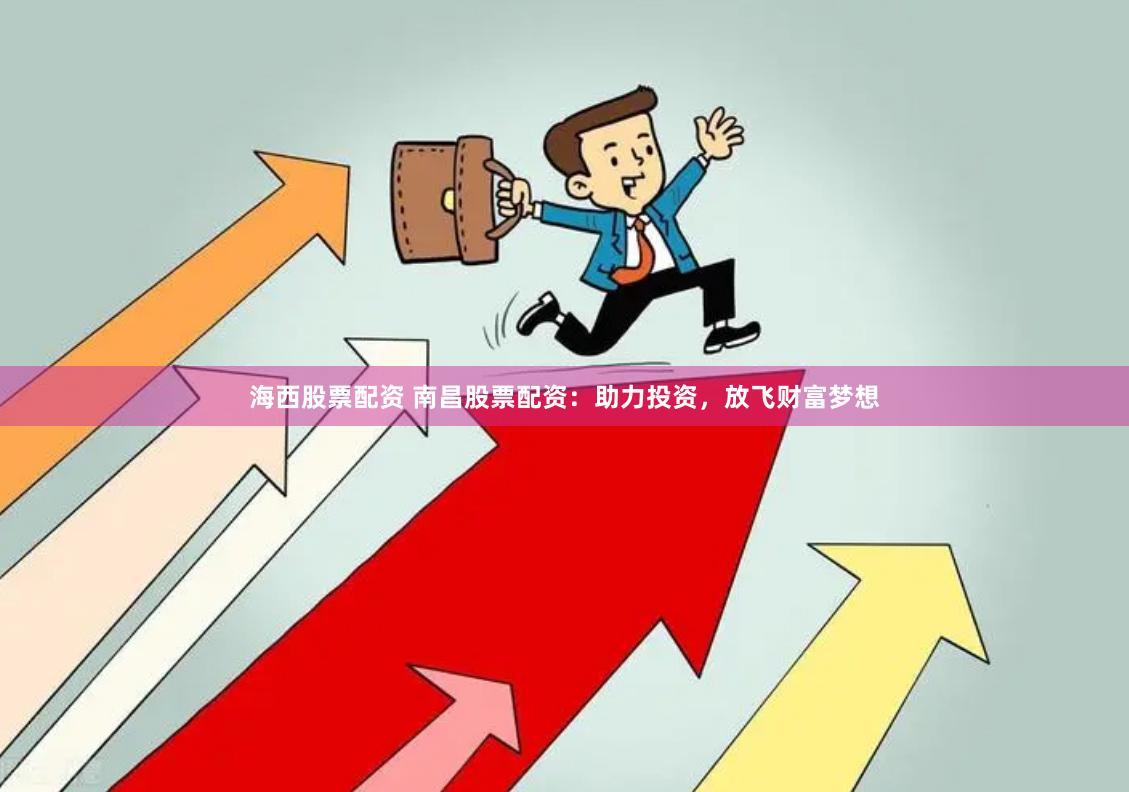 海西股票配资 南昌股票配资：助力投资，放飞财富梦想