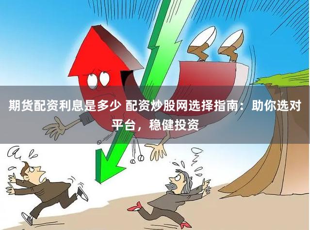 期货配资利息是多少 配资炒股网选择指南：助你选对平台，稳健投资
