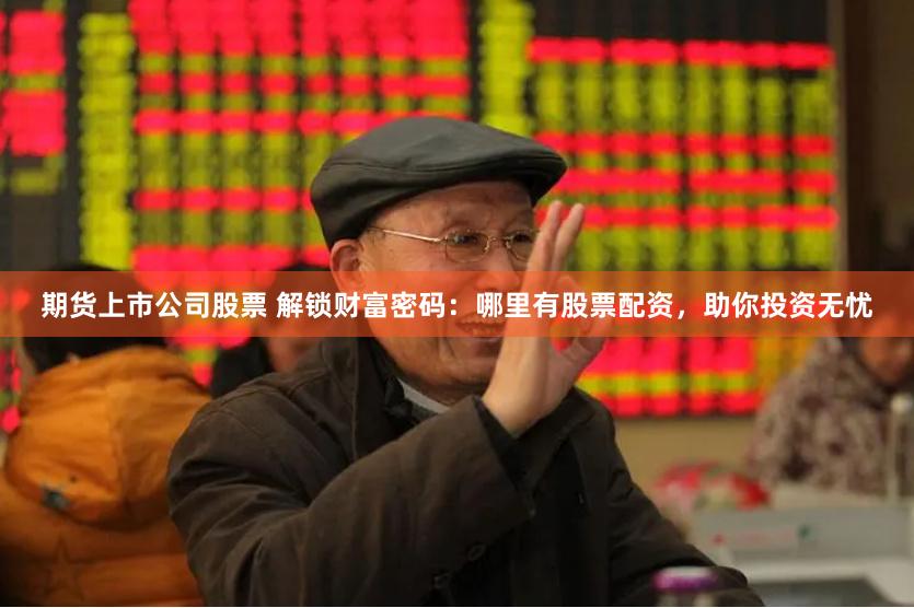 期货上市公司股票 解锁财富密码：哪里有股票配资，助你投资无忧