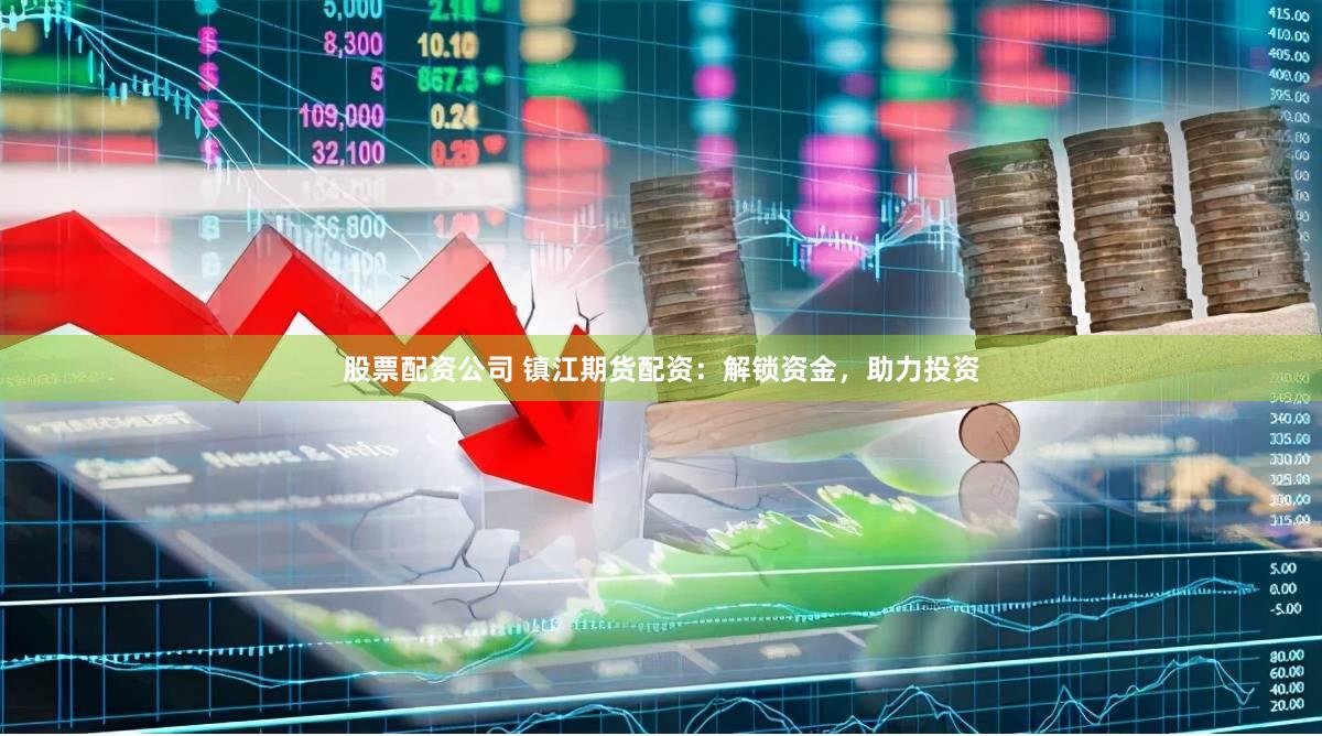 股票配资公司 镇江期货配资：解锁资金，助力投资