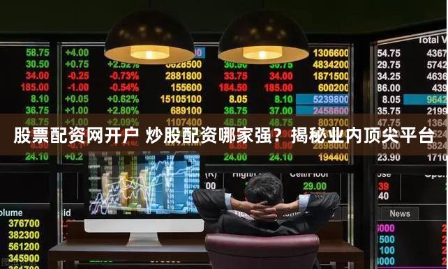 股票配资网开户 炒股配资哪家强？揭秘业内顶尖平台