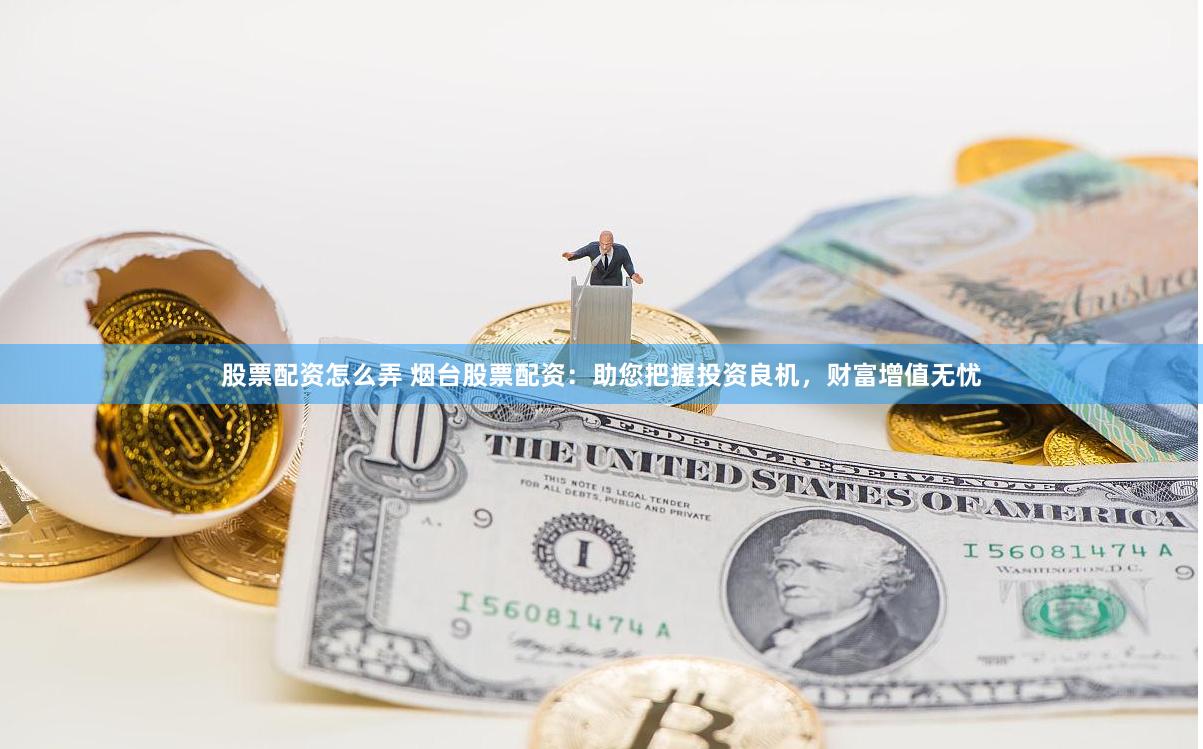 股票配资怎么弄 烟台股票配资：助您把握投资良机，财富增值无忧