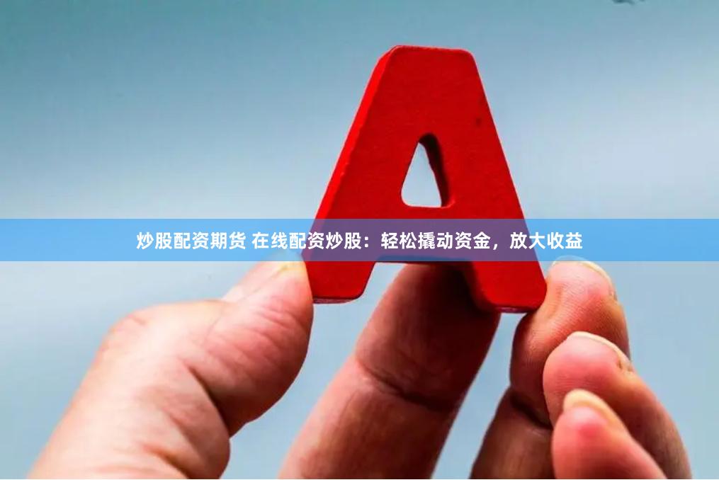炒股配资期货 在线配资炒股：轻松撬动资金，放大收益