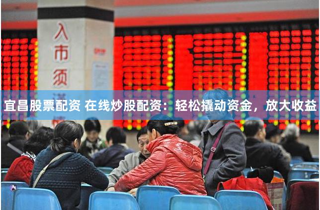 宜昌股票配资 在线炒股配资：轻松撬动资金，放大收益