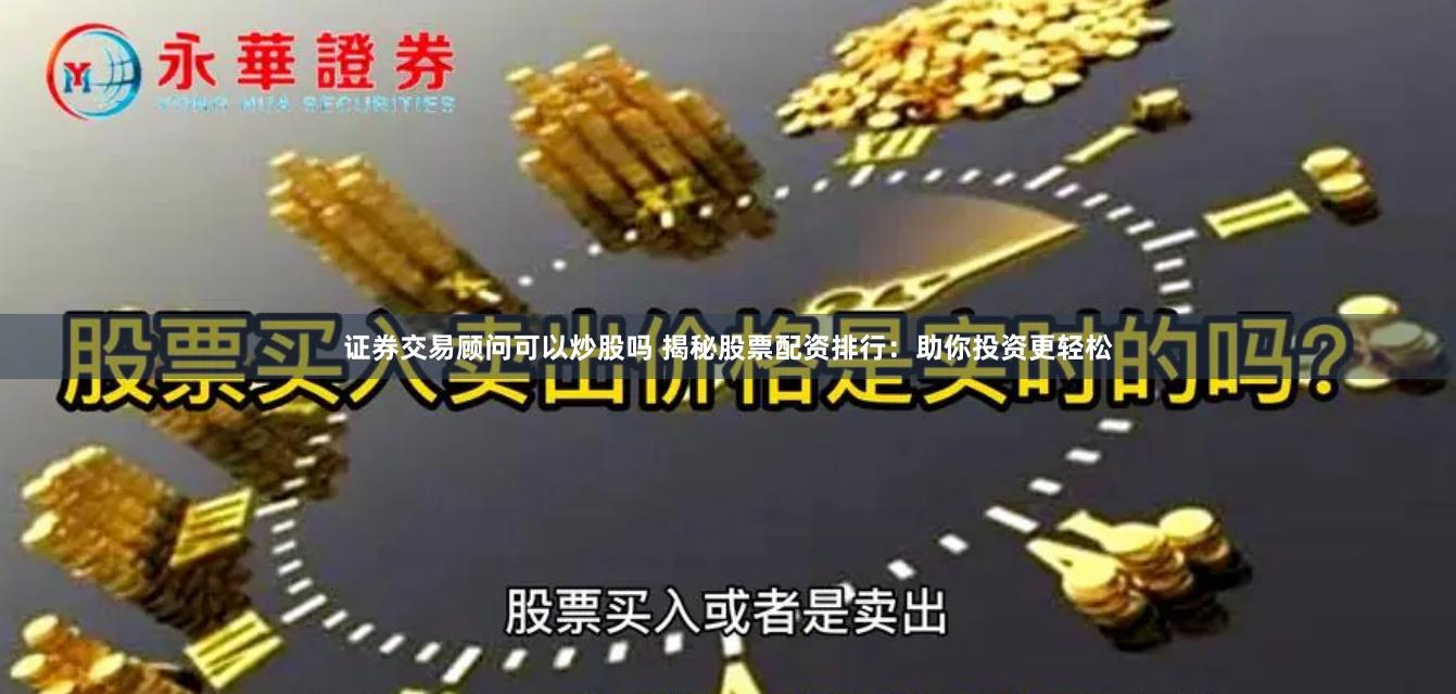 证券交易顾问可以炒股吗 揭秘股票配资排行：助你投资更轻松