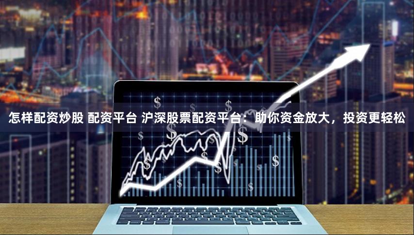 怎样配资炒股 配资平台 沪深股票配资平台：助你资金放大，投资更轻松