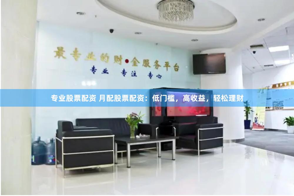 专业股票配资 月配股票配资：低门槛，高收益，轻松理财
