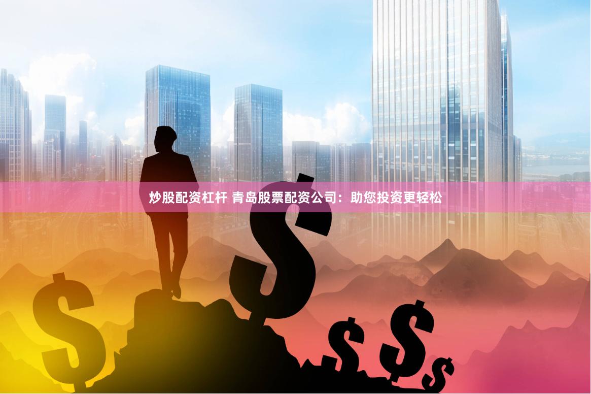 炒股配资杠杆 青岛股票配资公司：助您投资更轻松