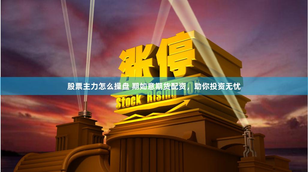 股票主力怎么操盘 期如意期货配资，助你投资无忧