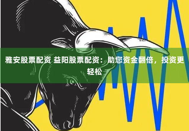 雅安股票配资 益阳股票配资：助您资金翻倍，投资更轻松