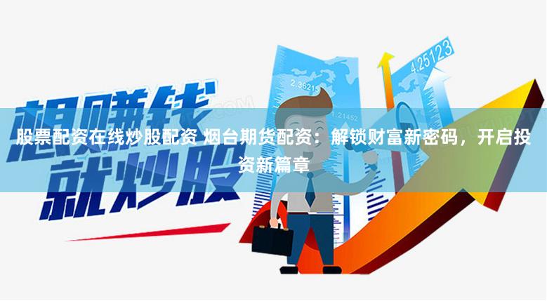 股票配资在线炒股配资 烟台期货配资：解锁财富新密码，开启投资新篇章