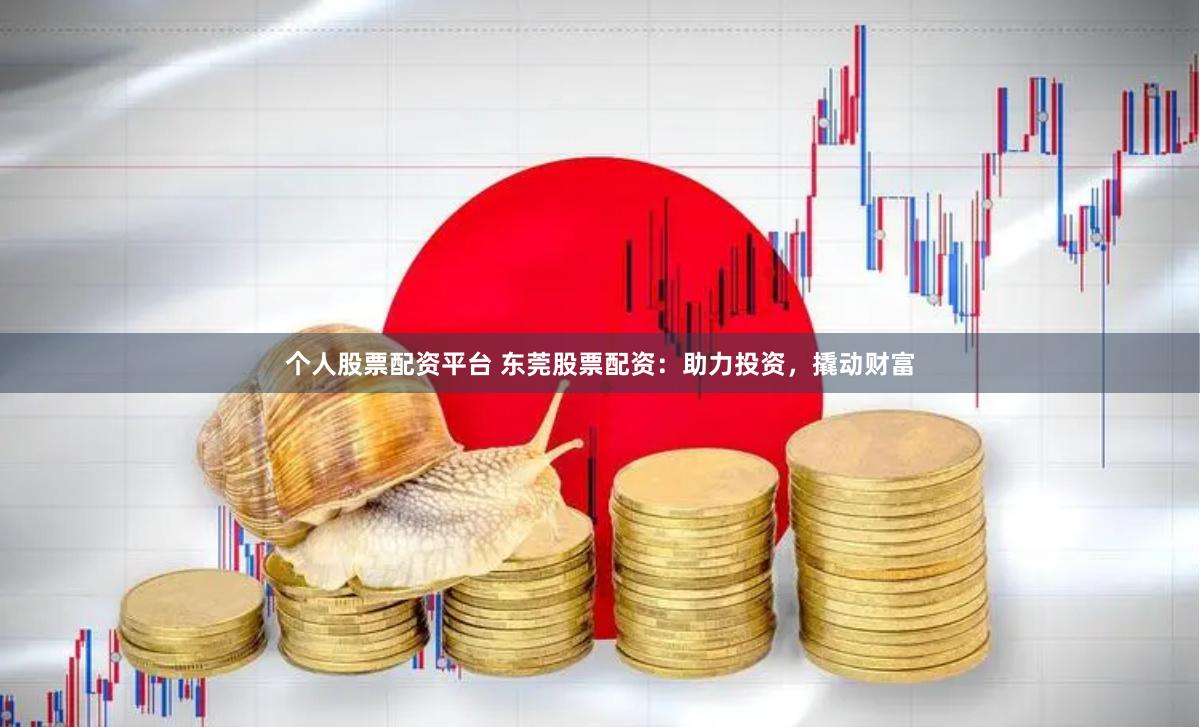 个人股票配资平台 东莞股票配资：助力投资，撬动财富